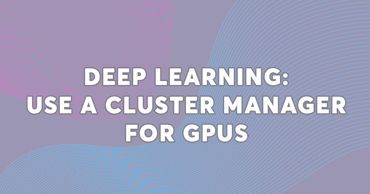 Deep Learning: Use a Cluster Manager for GPUs